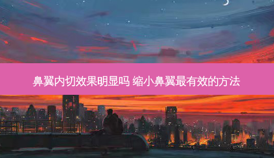 鼻翼内切效果明显吗 缩小鼻翼最有效的 *** -第1张图片-南山整形网 鼻翼内切效果明显吗 缩小鼻翼最有效的 *** -第1张图片-南山整形网