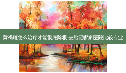 黄褐斑怎么治疗才能彻底除根 去胎记哪家医院比较专业-第1张图片-南山整形网 黄褐斑怎么治疗才能彻底除根 去胎记哪家医院比较专业-第1张图片-南山整形网
