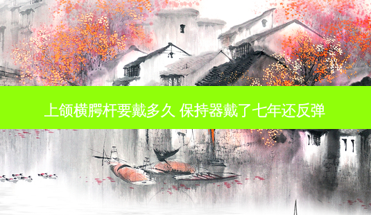 上颌横腭杆要戴多久 保持器戴了七年还反弹-第1张图片-南山整形网 上颌横腭杆要戴多久 保持器戴了七年还反弹-第1张图片-南山整形网