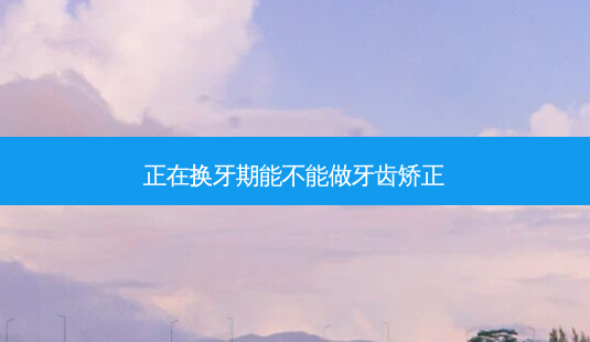 正在换牙期能不能做牙齿矫正-第1张图片-南山整形网 正在换牙期能不能做牙齿矫正-第1张图片-南山整形网
