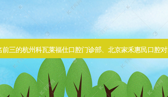 国内口腔医院排名前三的杭州科瓦莱福仕口腔门诊部、北京家禾惠民口腔对比!实力水平如何?-第1张图片-南山整形网