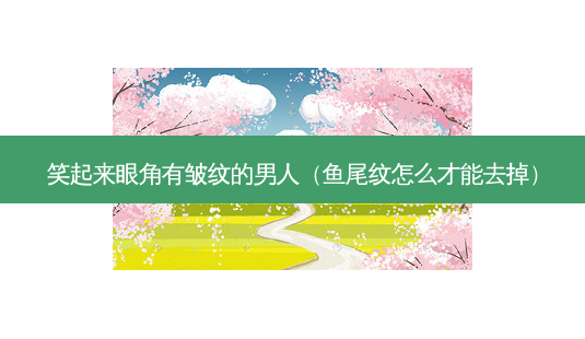 笑起来眼角有皱纹的男人(鱼尾纹怎么才能去掉)-第1张图片-南山整形网 笑起来眼角有皱纹的男人(鱼尾纹怎么才能去掉)-第1张图片-南山整形网