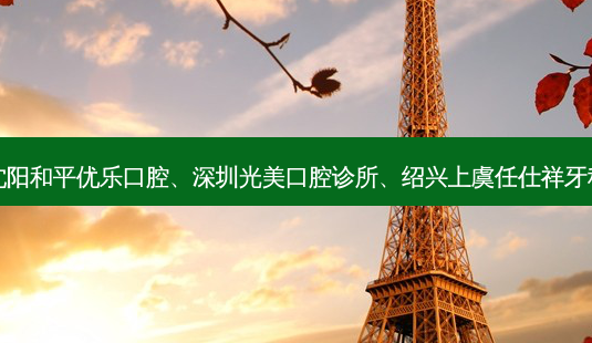 国内医美排名前十位|沈阳和平优乐口腔、深圳光美口腔诊所、绍兴上虞任仕祥牙科诊所等10大名院登榜-第1张图片-南山整形网 国内医美排名前十位|沈阳和平优乐口腔、深圳光美口腔诊所、绍兴上虞任仕祥牙科诊所等10大名院登榜-第1张图片-南山整形网