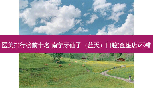 医美排行榜前十名 南宁牙仙子(蓝天)口腔(金座店)不错-第1张图片-南山整形网 医美排行榜前十名 南宁牙仙子(蓝天)口腔(金座店)不错-第1张图片-南山整形网