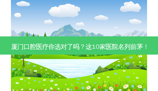 厦门口腔医疗你选对了吗?这10家医院名列前茅!-第1张图片-南山整形网 厦门口腔医疗你选对了吗?这10家医院名列前茅!-第1张图片-南山整形网