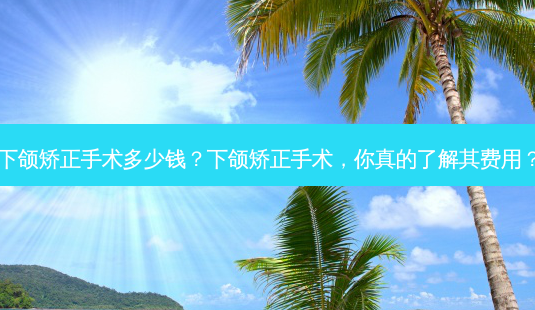 下颌矫正手术多少钱?下颌矫正手术,你真的了解其费用?-第1张图片-南山整形网 下颌矫正手术多少钱?下颌矫正手术,你真的了解其费用?-第1张图片-南山整形网