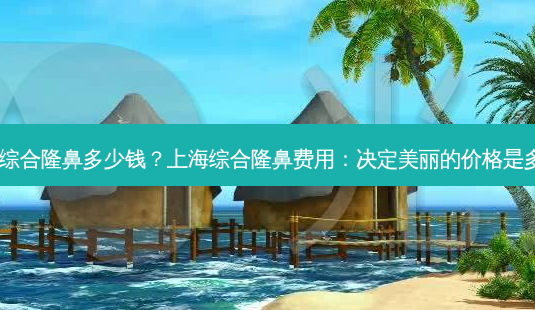 上海综合隆鼻多少钱?上海综合隆鼻费用:决定美丽的价格是多少?-第1张图片-南山整形网 上海综合隆鼻多少钱?上海综合隆鼻费用:决定美丽的价格是多少?-第1张图片-南山整形网