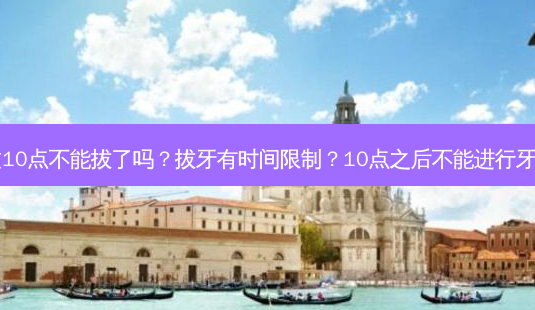 拔牙超过10点不能拔了吗?拔牙有时间限制?10点之后不能进行牙齿拔除?-第1张图片-南山整形网 拔牙超过10点不能拔了吗?拔牙有时间限制?10点之后不能进行牙齿拔除?-第1张图片-南山整形网