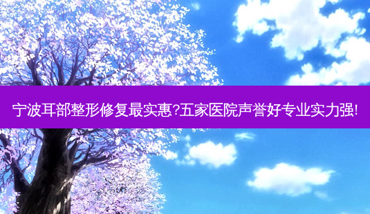 宁波耳部整形修复最实惠?五家医院声誉好专业实力强!-第1张图片-南山整形网 宁波耳部整形修复最实惠?五家医院声誉好专业实力强!-第1张图片-南山整形网