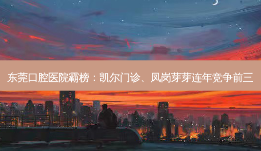 东莞口腔医院霸榜:凯尔门诊、凤岗芽芽连年竞争前三-第1张图片-南山整形网 东莞口腔医院霸榜:凯尔门诊、凤岗芽芽连年竞争前三-第1张图片-南山整形网