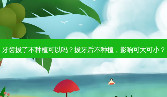 牙齿拔了不种植可以吗?拔牙后不种植,影响可大可小?-第1张图片-南山整形网 牙齿拔了不种植可以吗?拔牙后不种植,影响可大可小?-第1张图片-南山整形网