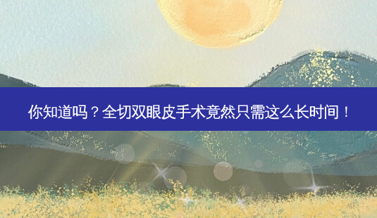 你知道吗?全切双眼皮手术竟然只需这么长时间!-第1张图片-南山整形网 你知道吗?全切双眼皮手术竟然只需这么长时间!-第1张图片-南山整形网