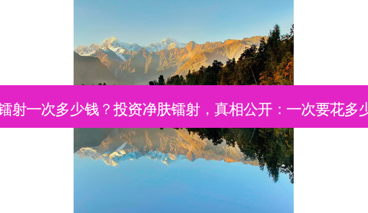 净肤镭射一次多少钱?投资净肤镭射,真相公开:一次要花多少钱?-第1张图片-南山整形网 净肤镭射一次多少钱?投资净肤镭射,真相公开:一次要花多少钱?-第1张图片-南山整形网