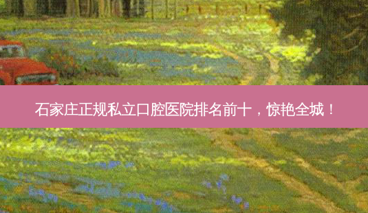 石家庄正规私立口腔医院排名前十,惊艳全城!-第1张图片-南山整形网 石家庄正规私立口腔医院排名前十,惊艳全城!-第1张图片-南山整形网