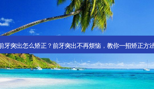 前牙突出怎么矫正?前牙突出不再烦恼,教你一招矫正 *** -第1张图片-南山整形网 前牙突出怎么矫正?前牙突出不再烦恼,教你一招矫正 *** -第1张图片-南山整形网
