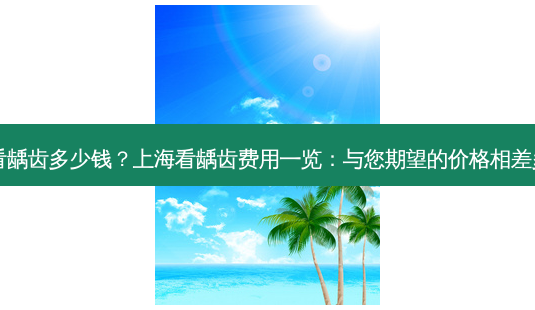 上海看龋齿多少钱?上海看龋齿费用一览:与您期望的价格相差多少?-第1张图片-南山整形网 上海看龋齿多少钱?上海看龋齿费用一览:与您期望的价格相差多少?-第1张图片-南山整形网