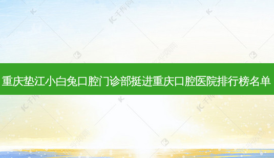 重庆垫江小白兔口腔门诊部挺进重庆口腔医院排行榜名单-第1张图片-南山整形网 重庆垫江小白兔口腔门诊部挺进重庆口腔医院排行榜名单-第1张图片-南山整形网