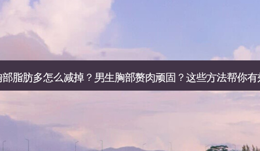 男生胸部脂肪多怎么减掉?男生胸部赘肉顽固?这些 *** 帮你有效燃烧-第1张图片-南山整形网 男生胸部脂肪多怎么减掉?男生胸部赘肉顽固?这些 *** 帮你有效燃烧-第1张图片-南山整形网