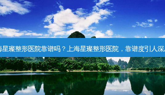 上海星璨整形医院靠谱吗?上海星璨整形医院,靠谱度引人深思?-第1张图片-南山整形网 上海星璨整形医院靠谱吗?上海星璨整形医院,靠谱度引人深思?-第1张图片-南山整形网