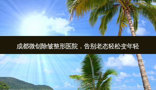 成都微创除皱整形医院,告别老态轻松变年轻-第1张图片-南山整形网 成都微创除皱整形医院,告别老态轻松变年轻-第1张图片-南山整形网
