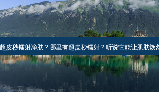 哪里有超皮秒镭射净肤?哪里有超皮秒镭射?听说它能让肌肤焕然一新!-第1张图片-南山整形网 哪里有超皮秒镭射净肤?哪里有超皮秒镭射?听说它能让肌肤焕然一新!-第1张图片-南山整形网