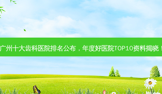 广州十大齿科医院排名公布,年度好医院TOP10资料揭晓!-第1张图片-南山整形网 广州十大齿科医院排名公布,年度好医院TOP10资料揭晓!-第1张图片-南山整形网