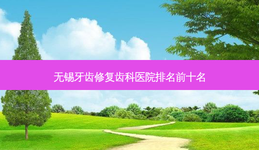 无锡牙齿修复齿科医院排名前十名-第1张图片-南山整形网 无锡牙齿修复齿科医院排名前十名-第1张图片-南山整形网