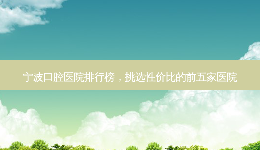 宁波口腔医院排行榜,挑选性价比的前五家医院-第1张图片-南山整形网 宁波口腔医院排行榜,挑选性价比的前五家医院-第1张图片-南山整形网
