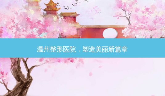 温州整形医院,塑造美丽新篇章-第1张图片-南山整形网 温州整形医院,塑造美丽新篇章-第1张图片-南山整形网