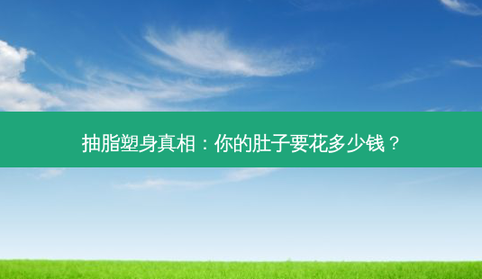 抽脂塑身真相:你的肚子要花多少钱?-第1张图片-南山整形网 抽脂塑身真相:你的肚子要花多少钱?-第1张图片-南山整形网