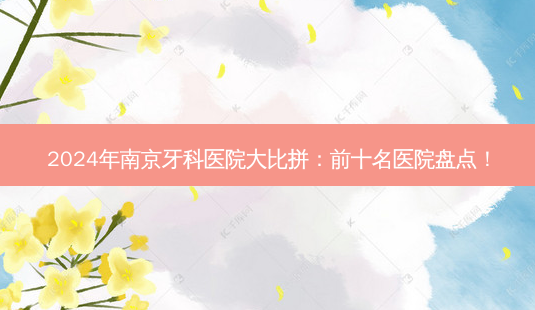 2024年南京牙科医院大比拼:前十名医院盘点!-第1张图片-南山整形网 2024年南京牙科医院大比拼:前十名医院盘点!-第1张图片-南山整形网