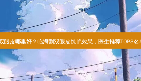 临海割双眼皮哪里好?临海割双眼皮惊艳效果,医生推荐TOP3名单公布!-第1张图片-南山整形网 临海割双眼皮哪里好?临海割双眼皮惊艳效果,医生推荐TOP3名单公布!-第1张图片-南山整形网