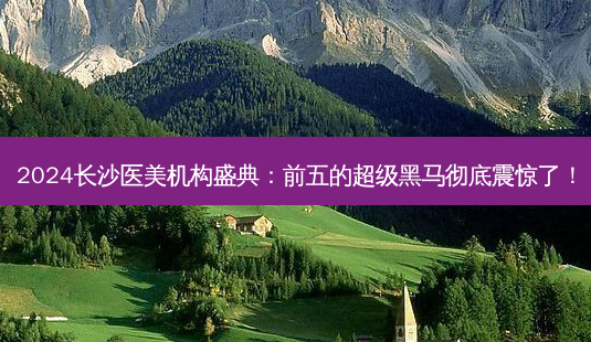 2024长沙医美机构盛典:前五的超级黑马彻底震惊了!-第1张图片-南山整形网 2024长沙医美机构盛典:前五的超级黑马彻底震惊了!-第1张图片-南山整形网