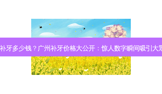 在广州补牙多少钱?广州补牙价格大公开:惊人数字瞬间吸引大眾目光!-第1张图片-南山整形网 在广州补牙多少钱?广州补牙价格大公开:惊人数字瞬间吸引大眾目光!-第1张图片-南山整形网