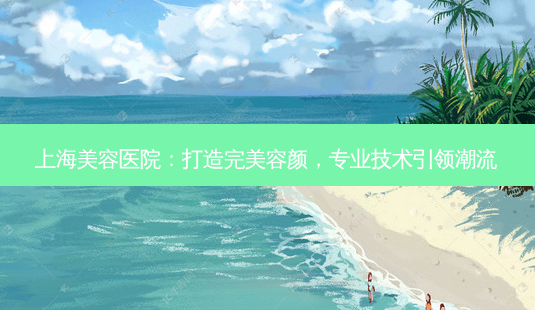 上海美容医院:打造 *** 容颜,专业技术引领潮流-第1张图片-南山整形网 上海美容医院:打造 *** 容颜,专业技术引领潮流-第1张图片-南山整形网