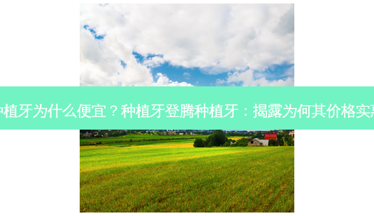 种植牙登腾种植牙为什么便宜?种植牙登腾种植牙:揭露为何其价格实惠民众的真因-第1张图片-南山整形网 种植牙登腾种植牙为什么便宜?种植牙登腾种植牙:揭露为何其价格实惠民众的真因-第1张图片-南山整形网