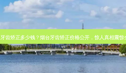 烟台牙齿矫正多少钱?烟台牙齿矫正价格公开,惊人真相震惊全城!-第1张图片-南山整形网 烟台牙齿矫正多少钱?烟台牙齿矫正价格公开,惊人真相震惊全城!-第1张图片-南山整形网