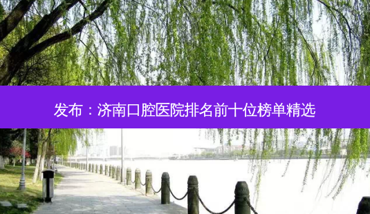 发布:济南口腔医院排名前十位榜单精选-第1张图片-南山整形网 发布:济南口腔医院排名前十位榜单精选-第1张图片-南山整形网