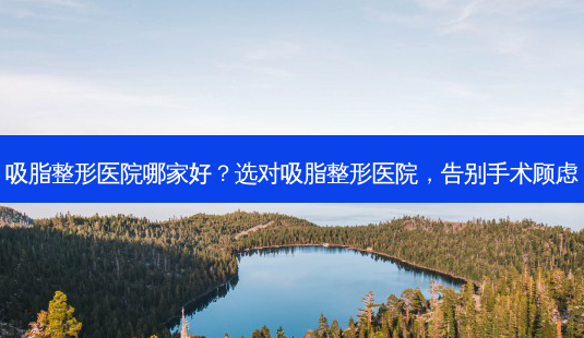 吸脂整形医院哪家好?选对吸脂整形医院,告别手术顾虑-第1张图片-南山整形网 吸脂整形医院哪家好?选对吸脂整形医院,告别手术顾虑-第1张图片-南山整形网