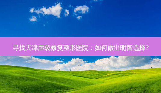 寻找天津唇裂修复整形医院:如何做出明智选择?-第1张图片-南山整形网 寻找天津唇裂修复整形医院:如何做出明智选择?-第1张图片-南山整形网