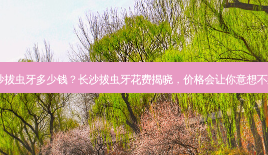 长沙拔虫牙多少钱?长沙拔虫牙花费揭晓,价格会让你意想不到!-第1张图片-南山整形网 长沙拔虫牙多少钱?长沙拔虫牙花费揭晓,价格会让你意想不到!-第1张图片-南山整形网