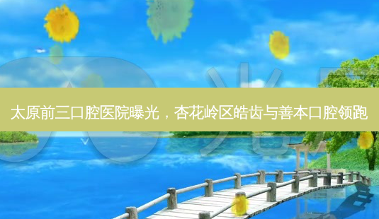 太原前三口腔医院曝光,杏花岭区皓齿与善本口腔领跑-第1张图片-南山整形网 太原前三口腔医院曝光,杏花岭区皓齿与善本口腔领跑-第1张图片-南山整形网