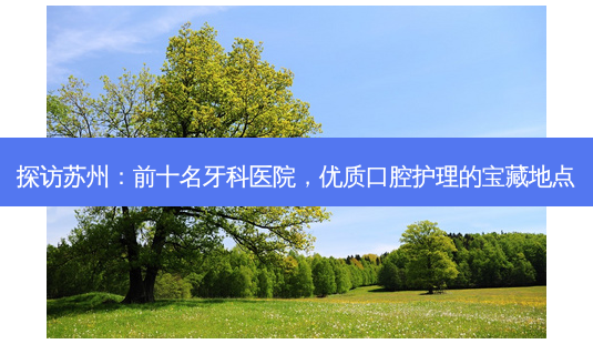 探访苏州:前十名牙科医院,优质口腔护理的宝藏地点-第1张图片-南山整形网 探访苏州:前十名牙科医院,优质口腔护理的宝藏地点-第1张图片-南山整形网
