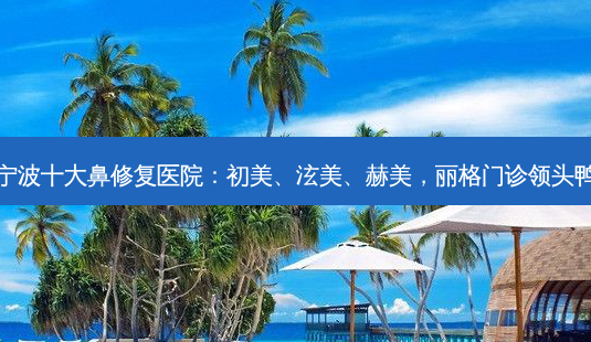 宁波十大鼻修复医院:初美、泫美、赫美,丽格门诊领头鸭-第1张图片-南山整形网 宁波十大鼻修复医院:初美、泫美、赫美,丽格门诊领头鸭-第1张图片-南山整形网