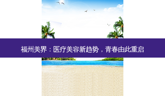 福州美界:医疗美容新趋势,青春由此重启-第1张图片-南山整形网 福州美界:医疗美容新趋势,青春由此重启-第1张图片-南山整形网