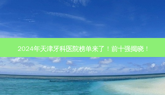 2024年天津牙科医院榜单来了!前十强揭晓!-第1张图片-南山整形网 2024年天津牙科医院榜单来了!前十强揭晓!-第1张图片-南山整形网