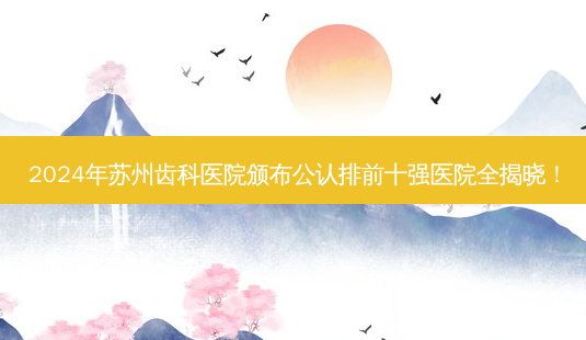 2024年苏州齿科医院颁布公认排前十强医院全揭晓!-第1张图片-南山整形网 2024年苏州齿科医院颁布公认排前十强医院全揭晓!-第1张图片-南山整形网