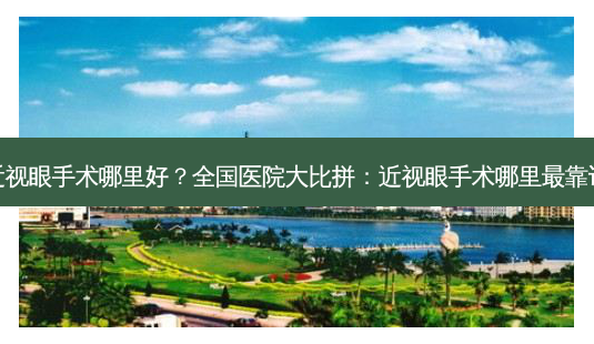 近视眼手术哪里好?全国医院大比拼:近视眼手术哪里最靠谱-第1张图片-南山整形网 近视眼手术哪里好?全国医院大比拼:近视眼手术哪里最靠谱-第1张图片-南山整形网