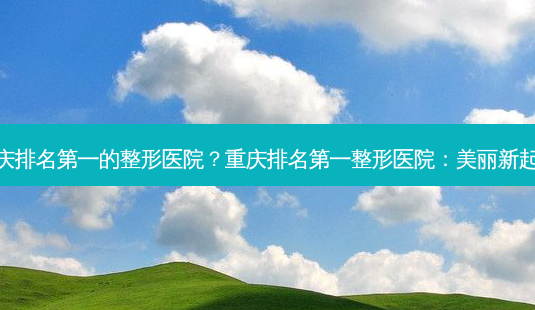 重庆 *** 的整形医院?重庆 *** 整形医院:美丽新起点-第1张图片-南山整形网 重庆 *** 的整形医院?重庆 *** 整形医院:美丽新起点-第1张图片-南山整形网