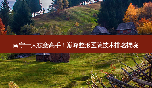 南宁十大祛痣高手!巅峰整形医院技术排名揭晓-第1张图片-南山整形网 南宁十大祛痣高手!巅峰整形医院技术排名揭晓-第1张图片-南山整形网